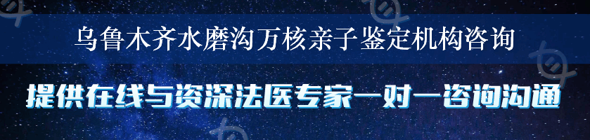 乌鲁木齐水磨沟万核亲子鉴定机构咨询